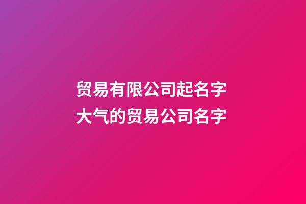 贸易有限公司起名字 大气的贸易公司名字-第1张-公司起名-玄机派